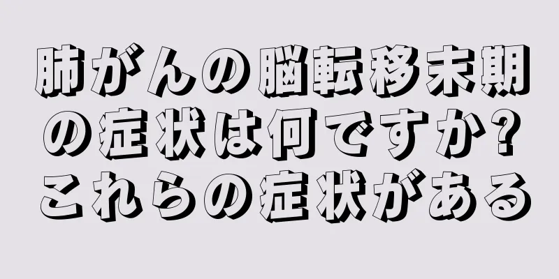 肺がんの脳転移末期の症状は何ですか?これらの症状がある