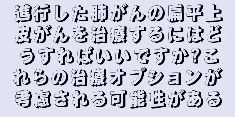 進行した肺がんの扁平上皮がんを治療するにはどうすればいいですか?これらの治療オプションが考慮される可能性がある