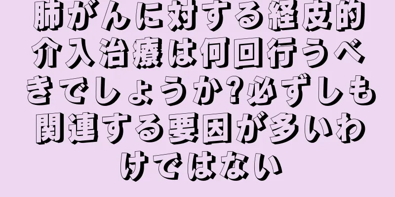 肺がんに対する経皮的介入治療は何回行うべきでしょうか?必ずしも関連する要因が多いわけではない