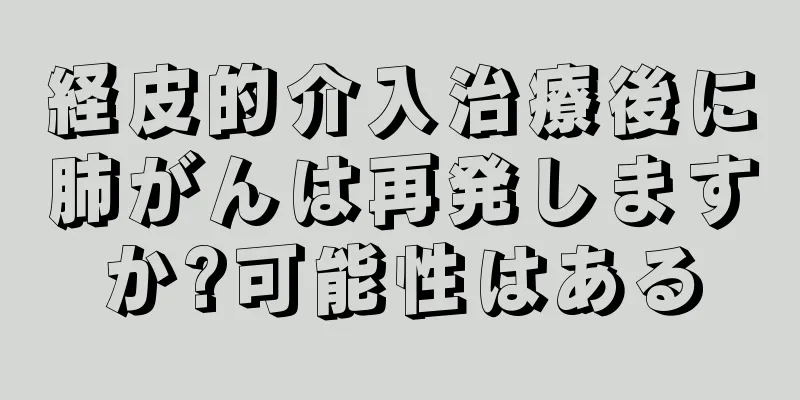 経皮的介入治療後に肺がんは再発しますか?可能性はある