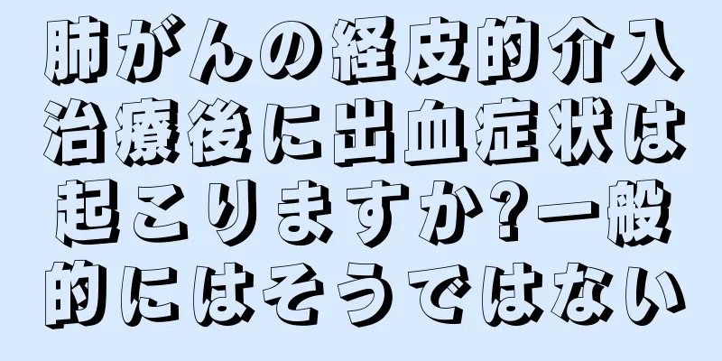 肺がんの経皮的介入治療後に出血症状は起こりますか?一般的にはそうではない