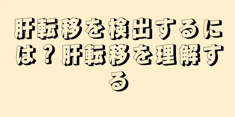 肝転移を検出するには？肝転移を理解する