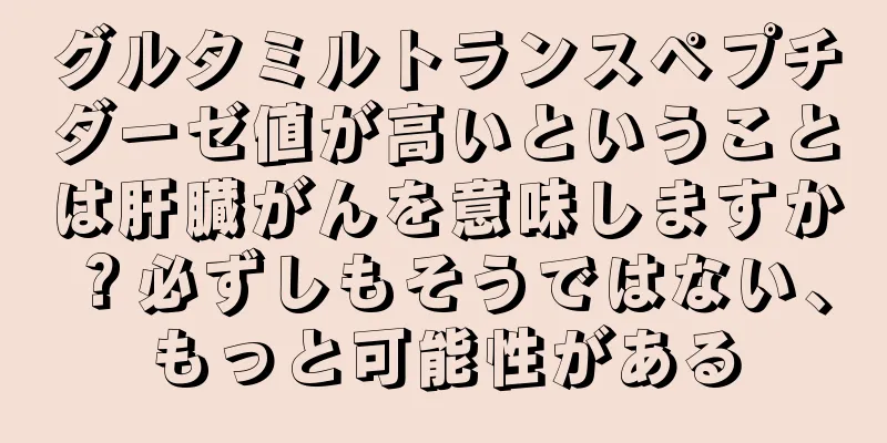 グルタミルトランスペプチダーゼ値が高いということは肝臓がんを意味しますか？必ずしもそうではない、もっと可能性がある