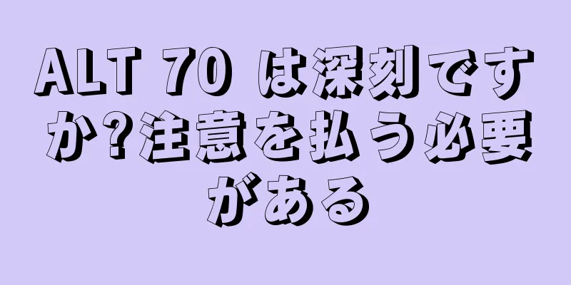 ALT 70 は深刻ですか?注意を払う必要がある