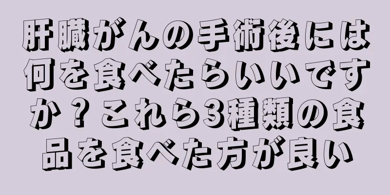 肝臓がんの手術後には何を食べたらいいですか？これら3種類の食品を食べた方が良い