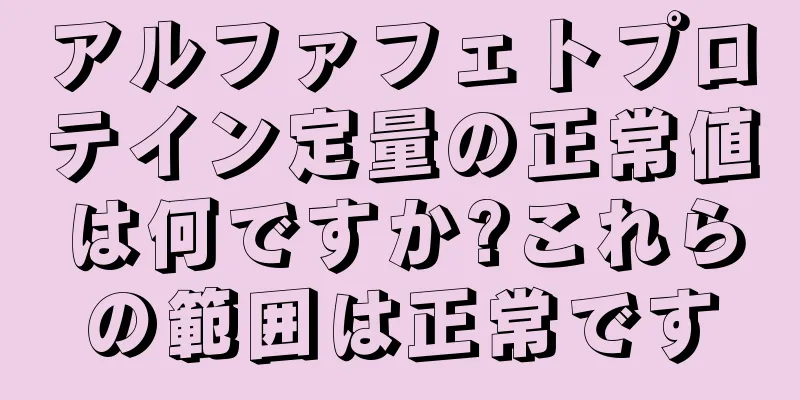 アルファフェトプロテイン定量の正常値は何ですか?これらの範囲は正常です