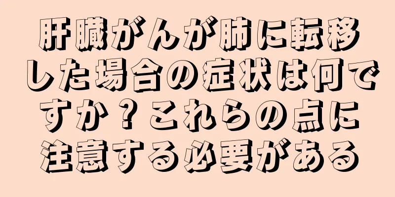 肝臓がんが肺に転移した場合の症状は何ですか？これらの点に注意する必要がある