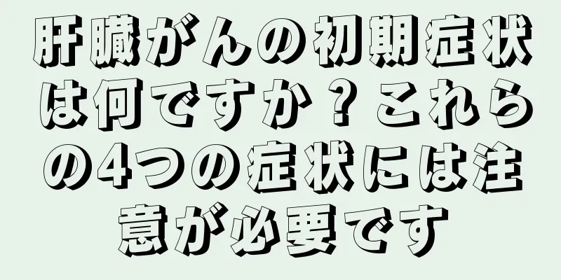 肝臓がんの初期症状は何ですか？これらの4つの症状には注意が必要です