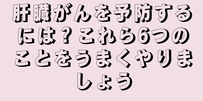 肝臓がんを予防するには？これら6つのことをうまくやりましょう