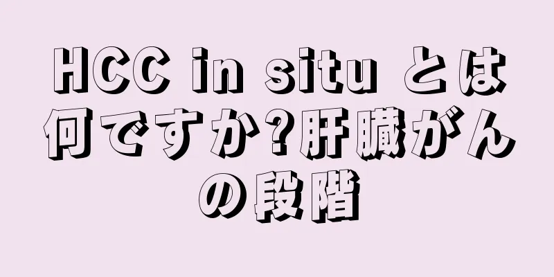 HCC in situ とは何ですか?肝臓がんの段階