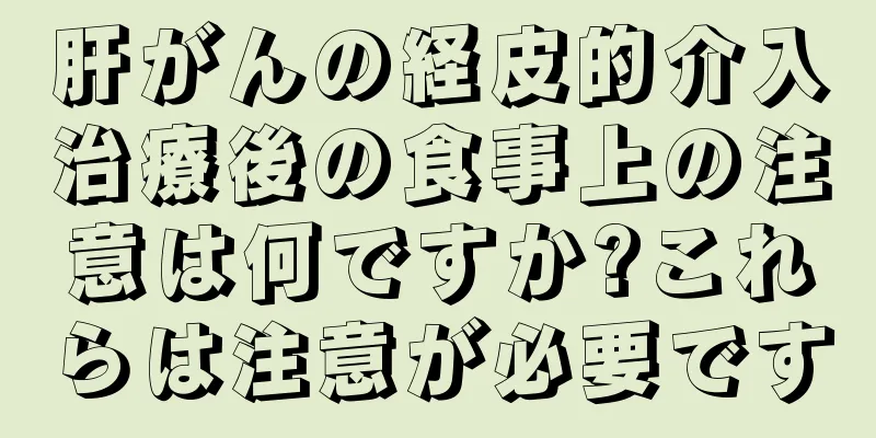 肝がんの経皮的介入治療後の食事上の注意は何ですか?これらは注意が必要です