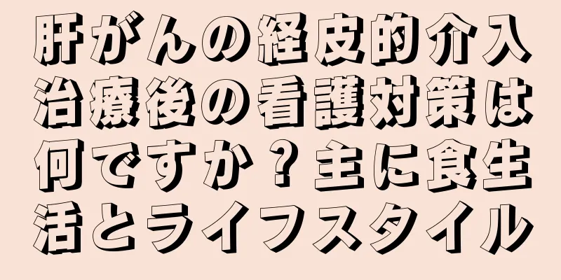 肝がんの経皮的介入治療後の看護対策は何ですか？主に食生活とライフスタイル