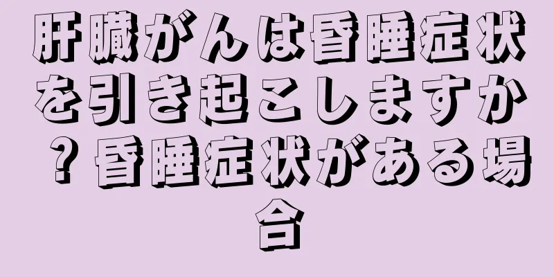 肝臓がんは昏睡症状を引き起こしますか？昏睡症状がある場合