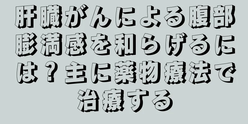 肝臓がんによる腹部膨満感を和らげるには？主に薬物療法で治療する