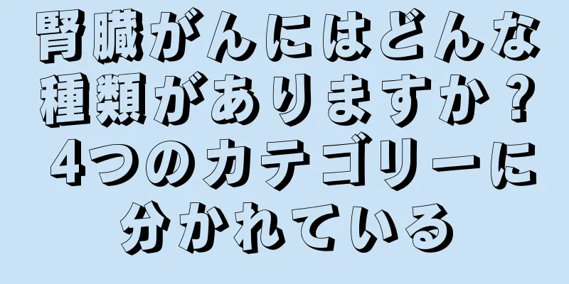 腎臓がんにはどんな種類がありますか？ 4つのカテゴリーに分かれている