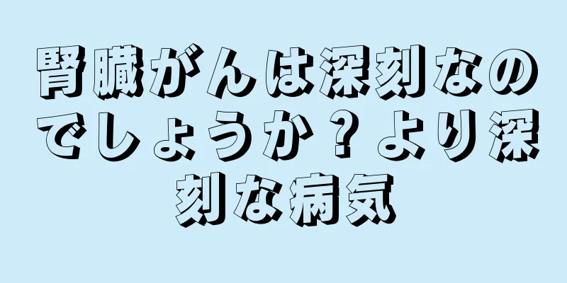 腎臓がんは深刻なのでしょうか？より深刻な病気