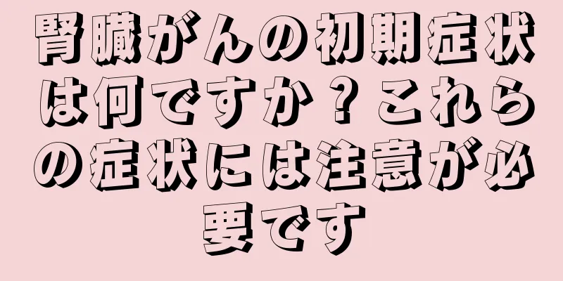 腎臓がんの初期症状は何ですか？これらの症状には注意が必要です