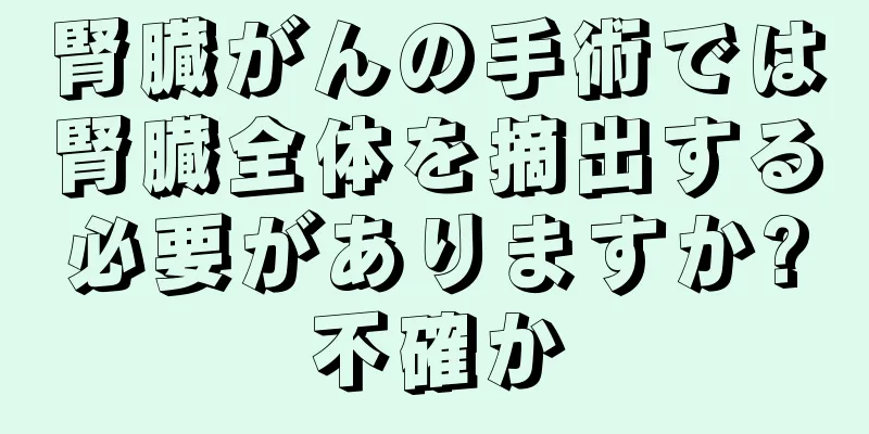 腎臓がんの手術では腎臓全体を摘出する必要がありますか?不確か