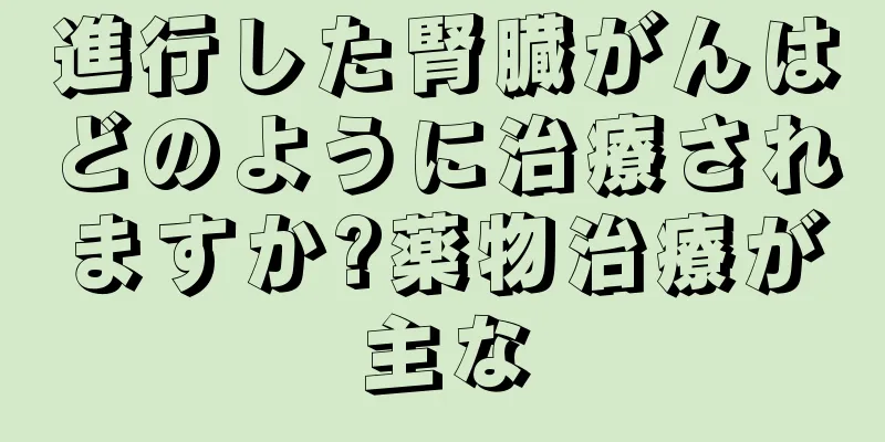 進行した腎臓がんはどのように治療されますか?薬物治療が主な