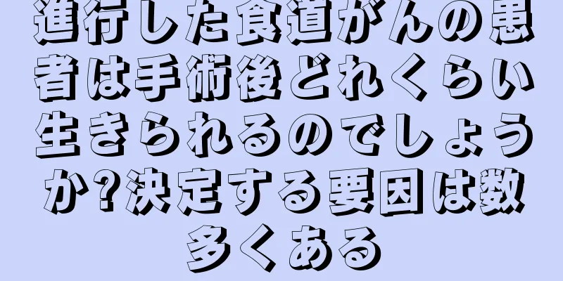 進行した食道がんの患者は手術後どれくらい生きられるのでしょうか?決定する要因は数多くある