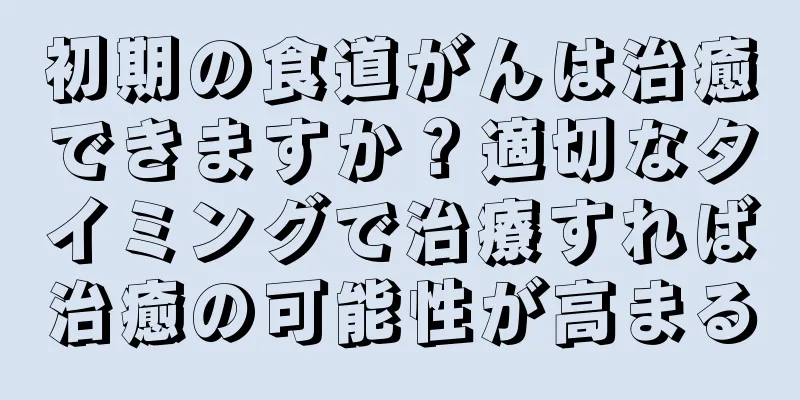 初期の食道がんは治癒できますか？適切なタイミングで治療すれば治癒の可能性が高まる