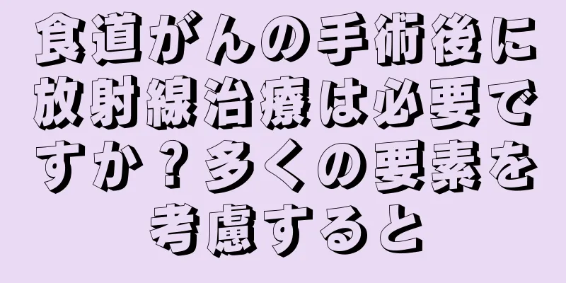 食道がんの手術後に放射線治療は必要ですか？多くの要素を考慮すると