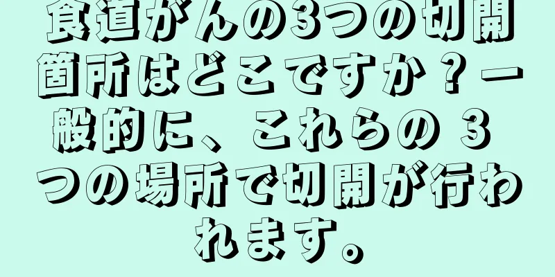食道がんの3つの切開箇所はどこですか？一般的に、これらの 3 つの場所で切開が行われます。