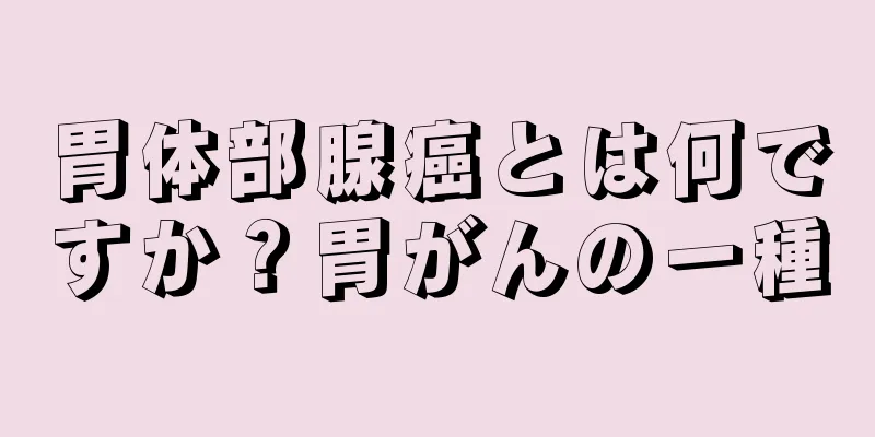 胃体部腺癌とは何ですか？胃がんの一種