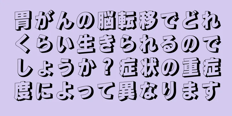 胃がんの脳転移でどれくらい生きられるのでしょうか？症状の重症度によって異なります