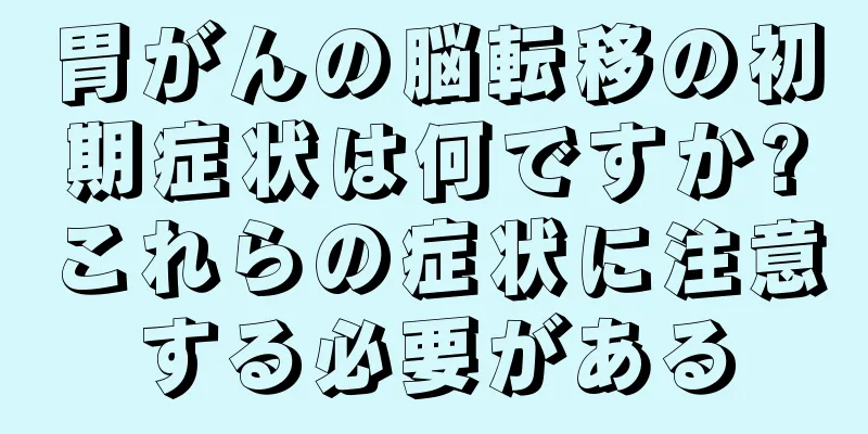 胃がんの脳転移の初期症状は何ですか?これらの症状に注意する必要がある