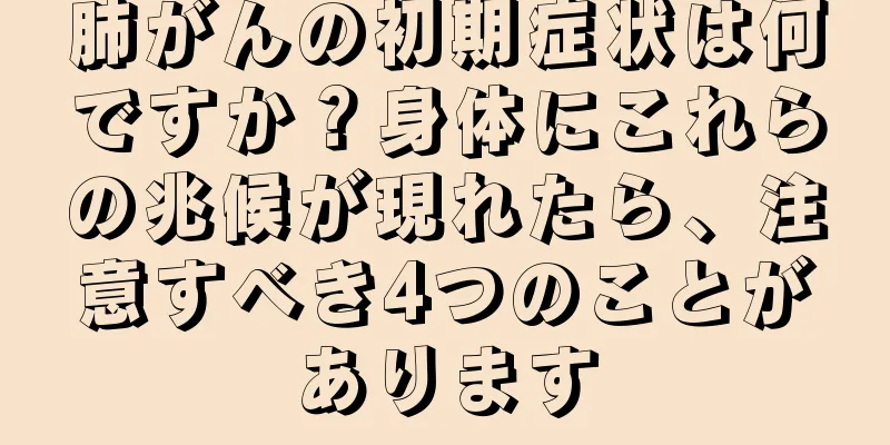 肺がんの初期症状は何ですか？身体にこれらの兆候が現れたら、注意すべき4つのことがあります