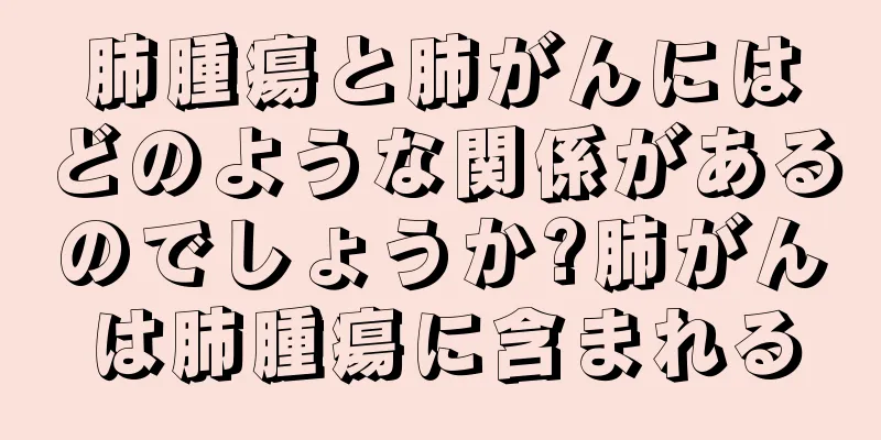 肺腫瘍と肺がんにはどのような関係があるのでしょうか?肺がんは肺腫瘍に含まれる