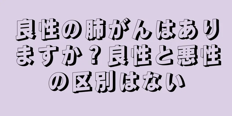 良性の肺がんはありますか？良性と悪性の区別はない