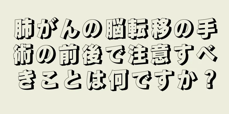 肺がんの脳転移の手術の前後で注意すべきことは何ですか？