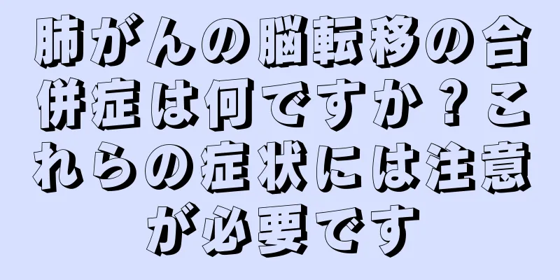 肺がんの脳転移の合併症は何ですか？これらの症状には注意が必要です