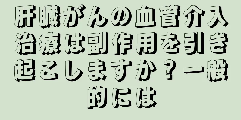 肝臓がんの血管介入治療は副作用を引き起こしますか？一般的には