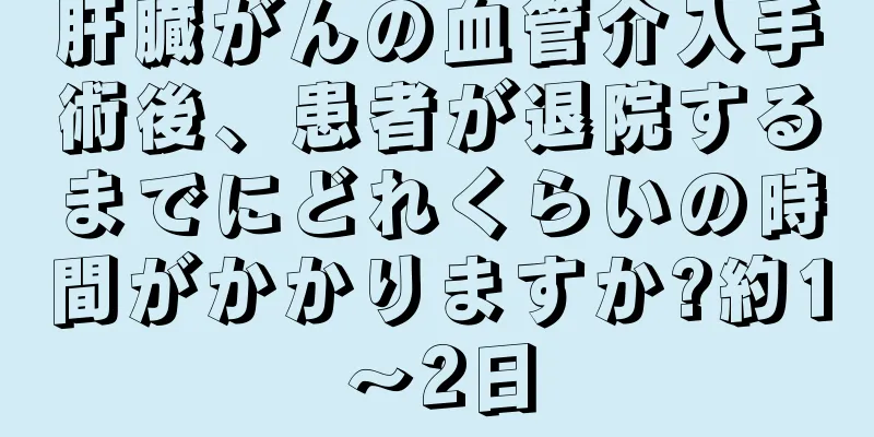 肝臓がんの血管介入手術後、患者が退院するまでにどれくらいの時間がかかりますか?約1～2日