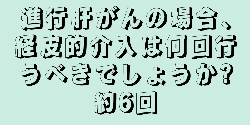 進行肝がんの場合、経皮的介入は何回行うべきでしょうか?約6回