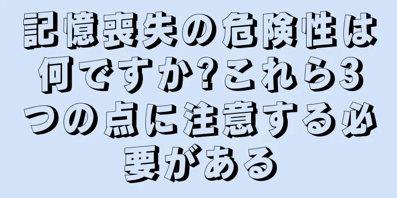記憶喪失の危険性は何ですか?これら3つの点に注意する必要がある