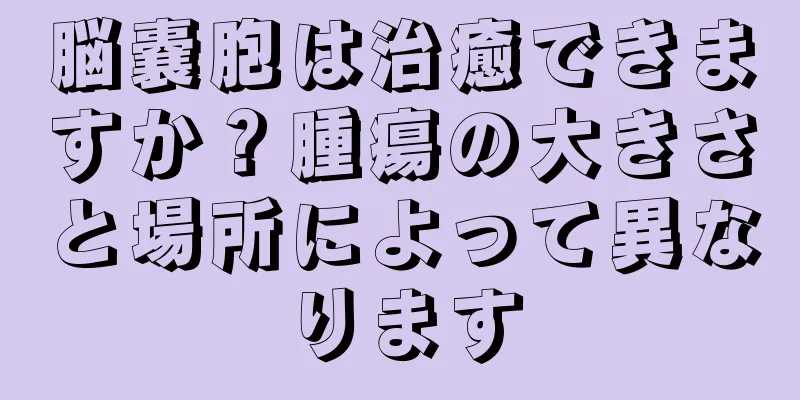脳嚢胞は治癒できますか？腫瘍の大きさと場所によって異なります