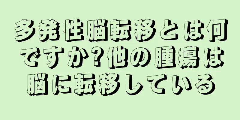 多発性脳転移とは何ですか?他の腫瘍は脳に転移している