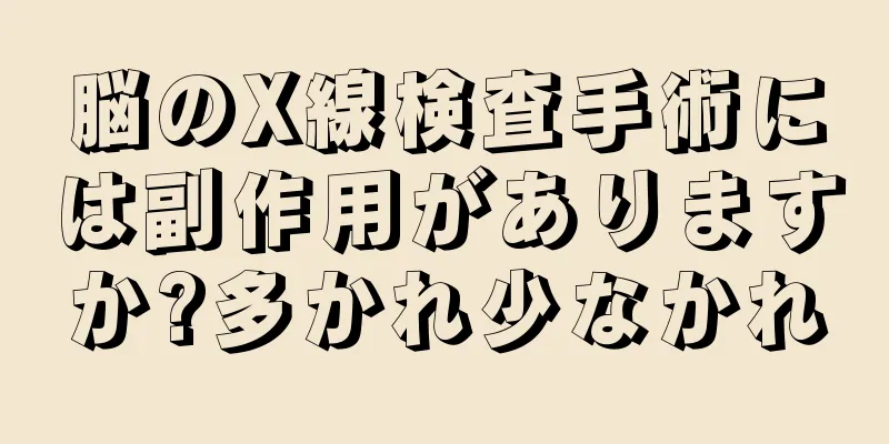 脳のX線検査手術には副作用がありますか?多かれ少なかれ