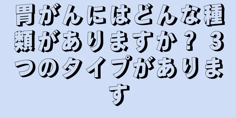 胃がんにはどんな種類がありますか？ 3つのタイプがあります