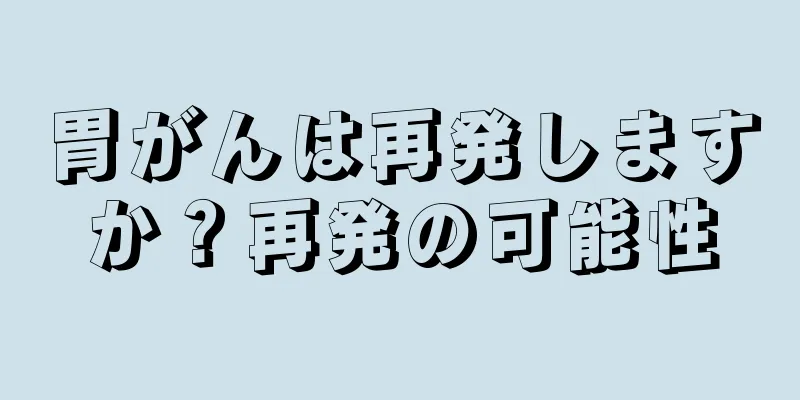 胃がんは再発しますか？再発の可能性