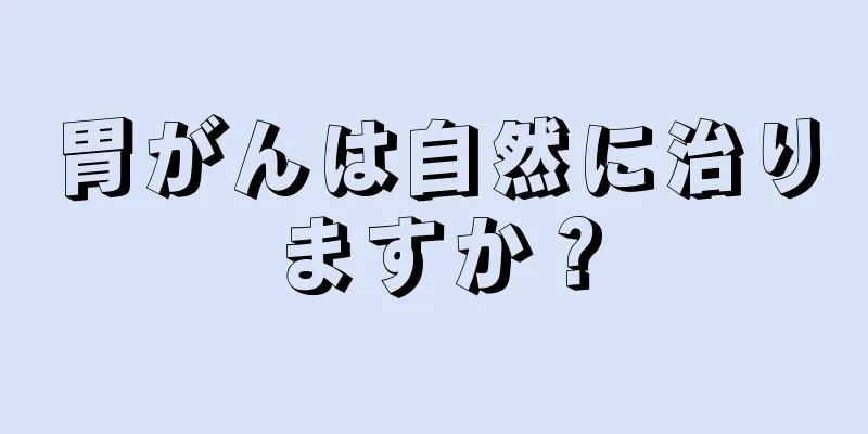 胃がんは自然に治りますか？