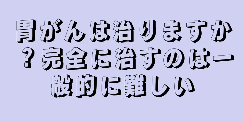 胃がんは治りますか？完全に治すのは一般的に難しい