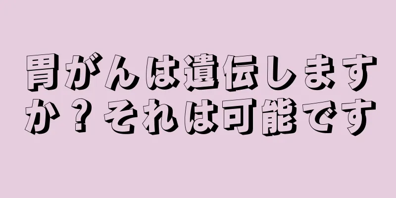 胃がんは遺伝しますか？それは可能です