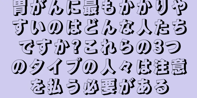 胃がんに最もかかりやすいのはどんな人たちですか?これらの3つのタイプの人々は注意を払う必要がある