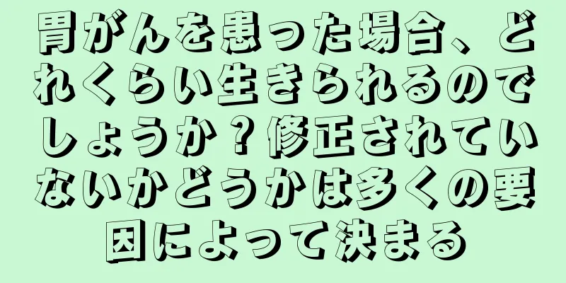 胃がんを患った場合、どれくらい生きられるのでしょうか？修正されていないかどうかは多くの要因によって決まる