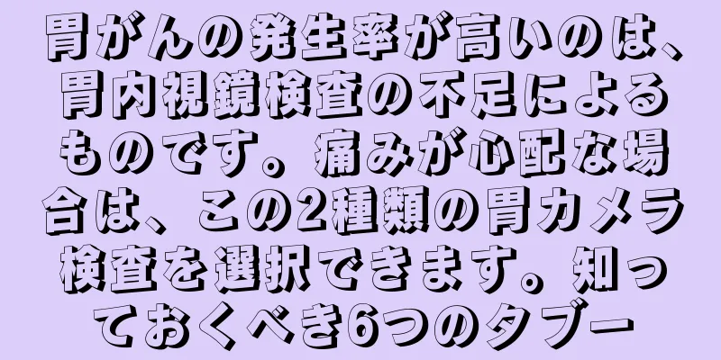 胃がんの発生率が高いのは、胃内視鏡検査の不足によるものです。痛みが心配な場合は、この2種類の胃カメラ検査を選択できます。知っておくべき6つのタブー